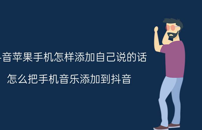 抖音苹果手机怎样添加自己说的话 怎么把手机音乐添加到抖音？